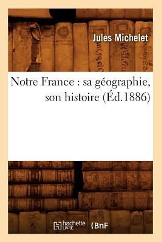 Notre France: Sa Géographie, Son Histoire (Éd.1886)