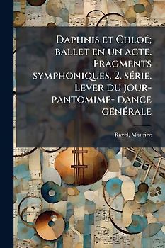 Daphnis et ChloÃ(c); ballet en un acte. Fragments symphoniques, 2. sÃ(c)rie. Lever du jour- pantomime- dance gÃ(c)nÃ(c)rale