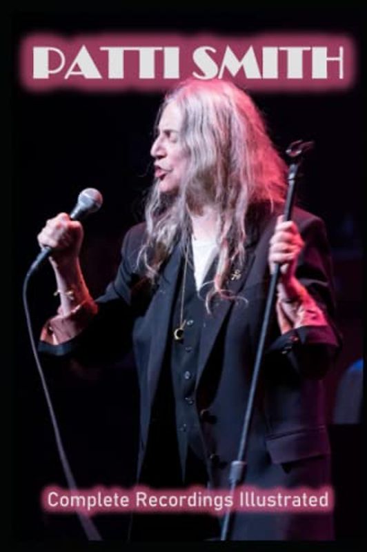 Patti Smith: Complete Recordings Illustrated (Essential Discographies, Band 192)