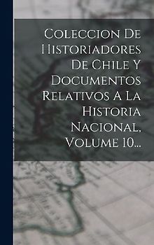 Coleccion De Historiadores De Chile Y Documentos Relativos A La Historia Nacional, Volume 10...