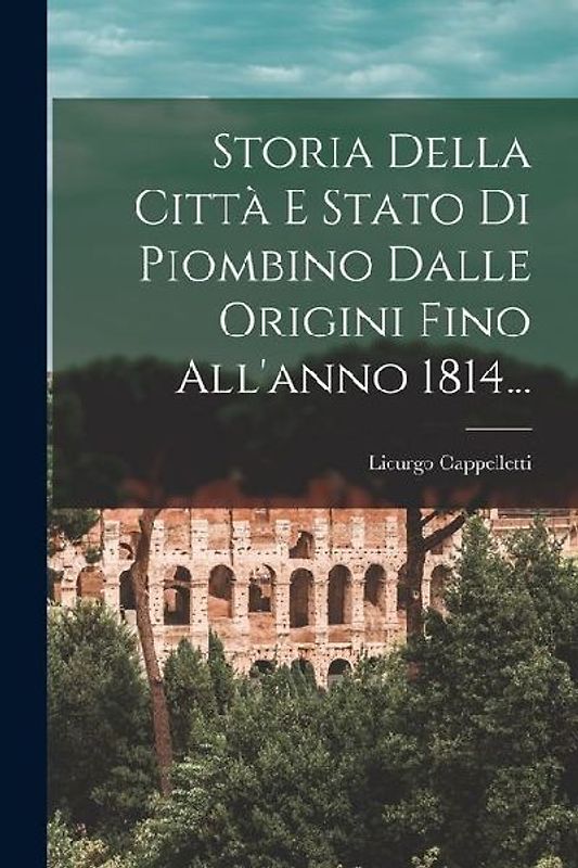 Storia Della Città E Stato Di Piombino Dalle Origini Fino All'anno 1814...