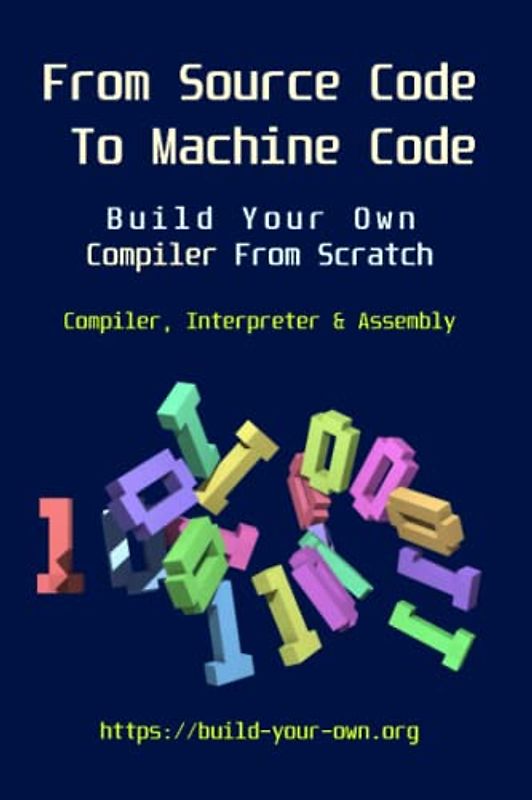 From Source Code To Machine Code: Build Your Own Compiler From Scratch (Build Your Own X From Scratch)