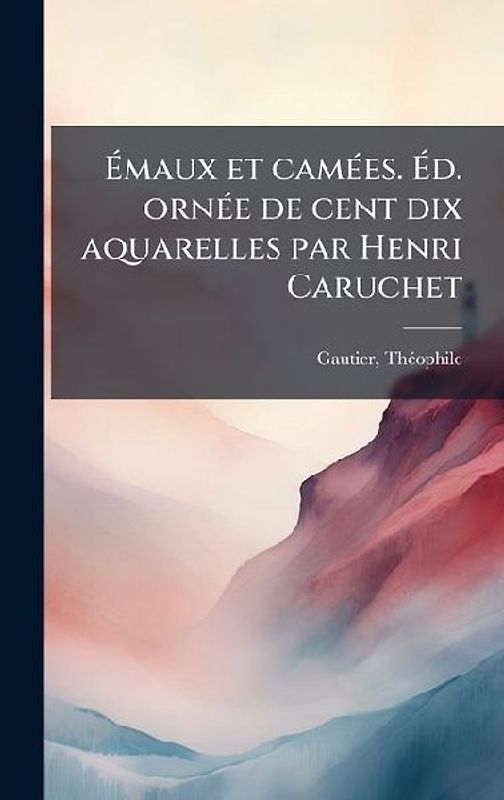 Ãmaux et camÃ(c)es. Ãd. ornÃ(c)e de cent dix aquarelles par Henri Caruchet