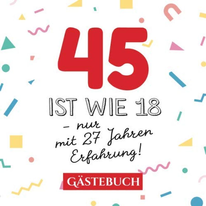 45 ist wie 18 - nur mit 27 Jahren Erfahrung: Gästebuch zum 45.Geburtstag für Mann oder Frau - 45 Jahre - Geschenk & Lustige Deko - Buch für Glückwünsche und Fotos der Gäste