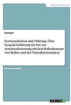 Kommunikation und Führung. Über Gesprächsführung bis hin zur Auseinandersetzung mit dem Rollenkonzept von Belbin und der Transaktionsanalyse