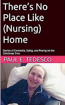 There's No Place Like (Nursing) Home - Stories of Dementia, Dying, and Peeing on the Christmas Tree