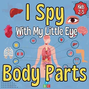 I Spy With My Little Eye Body Parts Book For Kids Ages 2-5: Funny Guessing Picture Puzzle Game with Human Organs Theme for Boys and Girls | Coloring ... Learn ABC Alphabet And Names of Body Parts.