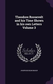 Theodore Roosevelt and his Time Shown in his own Letters Volume 3