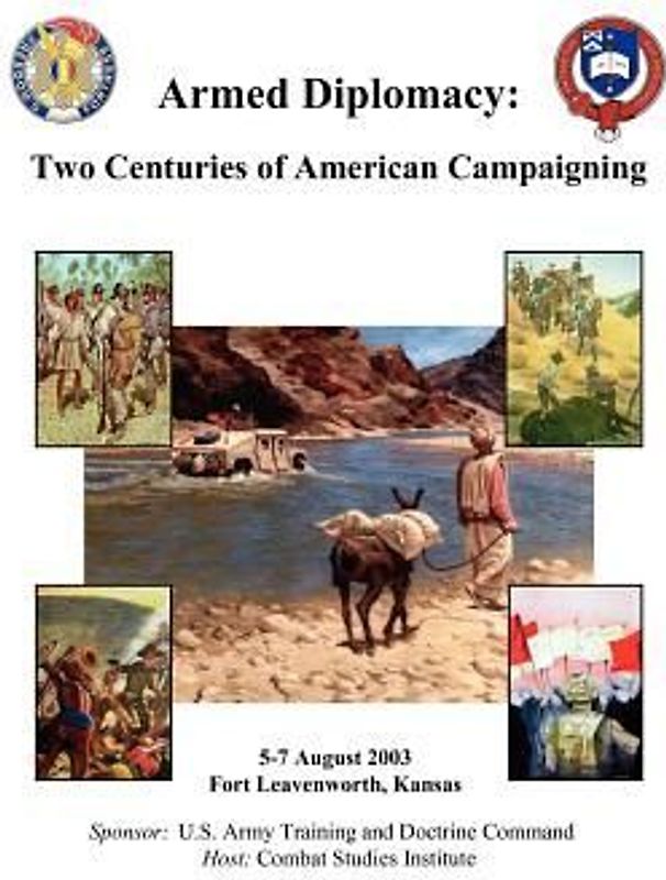 Armed Diplomacy Two Centuries of American Campaigning. 5-7 August 2003, Frontier Conference Center, Fort Leavenworth, Kansas