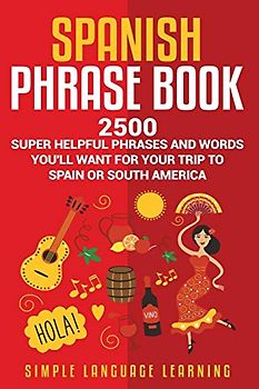 Spanish Phrase Book: 2500 Super Helpful Phrases and Words You’ll Want for Your Trip to Spain or South America