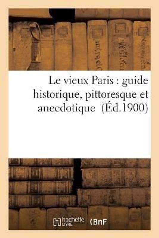 Le Vieux Paris: Guide Historique, Pittoresque Et Anecdotique
