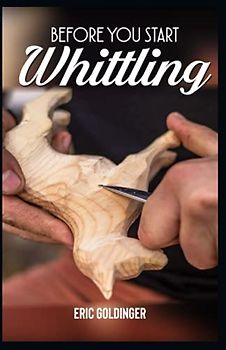BEFORE YOU START WHITTLING: Friendly Step-by-Step Instructions on Whittling