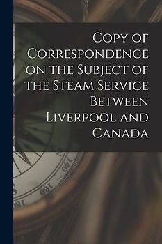 Copy of Correspondence on the Subject of the Steam Service Between Liverpool and Canada [microform]