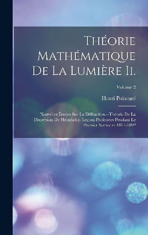 Théorie Mathématique De La Lumière Ii.: Nouvelles Études Sur La Diffraction.--Théorie De La Dispersion De Helmholtz. Leçons Professées Pendant Le Prem