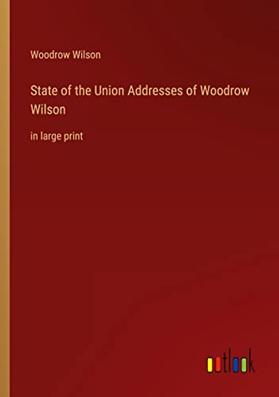 State of the Union Addresses of Woodrow Wilson: in large print