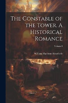 The Constable of the Tower. A Historical Romance; Volume I