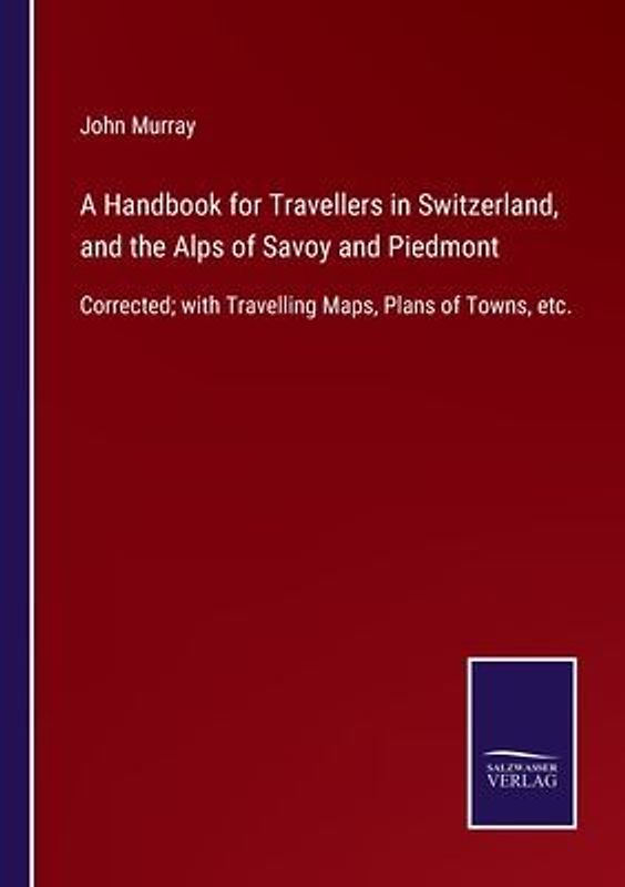 A Handbook for Travellers in Switzerland, and the Alps of Savoy and Piedmont