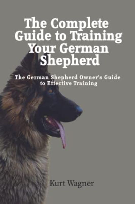 The Ultimate Guide to Training Your German Shepherd: Complete Guide to Training Your German Shepherd Puppy: Includes Sit, Stay, Heel, Come, Crate, Leash, Socialization, and How to Eliminate Bad Habits