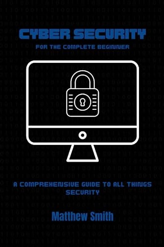 Cyber Security for the Complete Beginner: A comprehensive guide to all things security (Information Technology for the Complete Beginner)