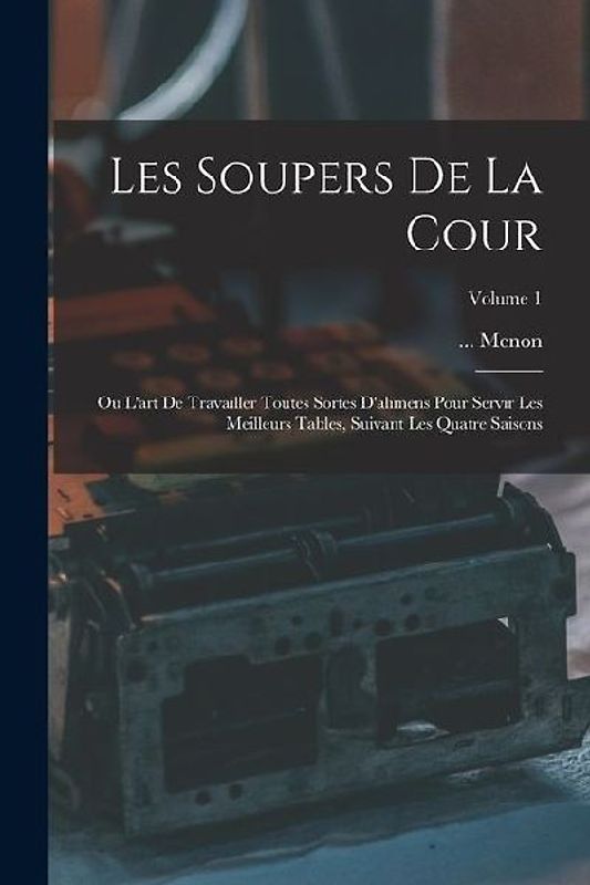 Les Soupers De La Cour: Ou L'art De Travailler Toutes Sortes D'alimens Pour Servir Les Meilleurs Tables, Suivant Les Quatre Saisons; Volume 1