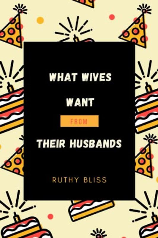 What Wives Want From Their Husbands: A Comprehensive Guide on Being a Better Husband and How to Build a Fulfilling Marriage as a Man