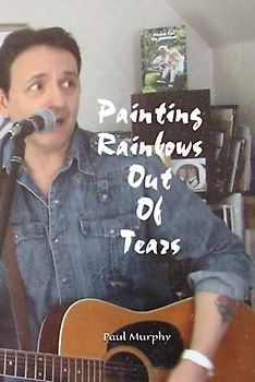 Painting Rainbows Out Of Tears (The Paul Murphy Poetry Series)