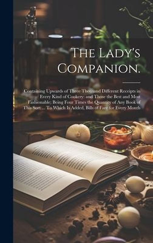 The Lady's Companion.: Containing Upwards of Three Thousand Different Receipts in Every Kind of Cookery: and Those the Best and Most Fashiona