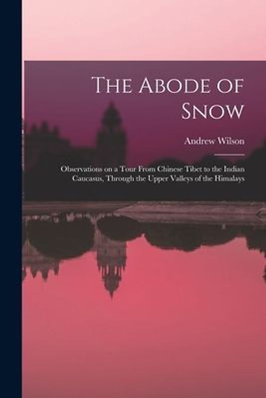 The Abode of Snow: Observations on a Tour From Chinese Tibet to the Indian Caucasus, Through the Upper Valleys of the Himalays