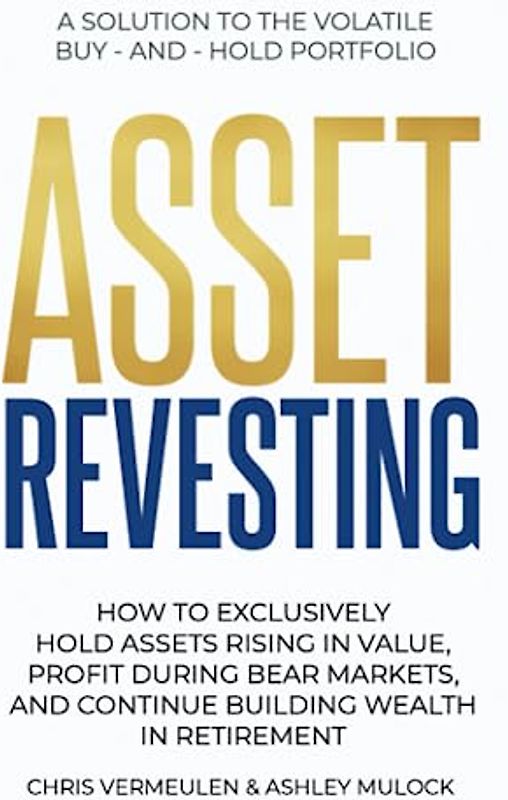 ASSET REVESTING: HOW TO EXCLUSIVELY HOLD ASSETS RISING IN VALUE, PROFIT DURING BEAR MARKETS, AND CONTINUE BUILDING WEALTH IN RETIREMENT