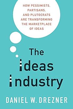 The Ideas Industry: How Pessimists, Partisans, and Plutocrats are Transforming the Marketplace of Ideas