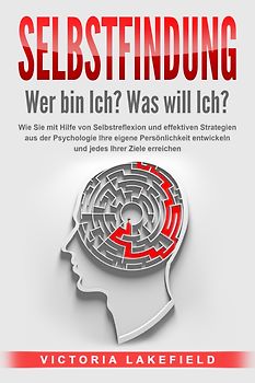 SELBSTFINDUNG - Wer bin Ich? Was will Ich?: Wie Sie mit Hilfe von Selbstreflexion und effektiven Strategien aus der Psychologie Ihre eigene Persönlichkeit entwickeln und jedes Ihrer Ziele erreichen