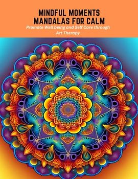 Mindful Moments Mandalas for Calm: Promote Well being and Self Care through Art Therapy