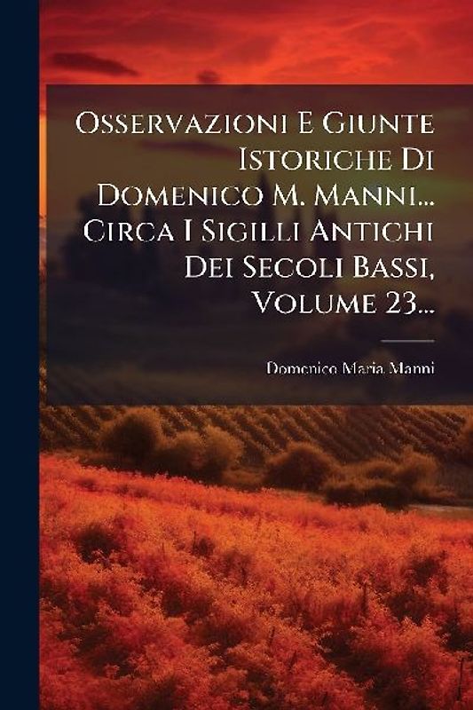 Osservazioni E Giunte Istoriche Di Domenico M. Manni... Circa I Sigilli Antichi Dei Secoli Bassi, Volume 23...