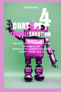 ChatGPT 4 Troubleshooting: Tips and Tricks for Optimizing Your AI Language Model (Solution to the problems faced with ChatGPT 4 when using it) (ChatGPT 4 (Rise Of the Ais))
