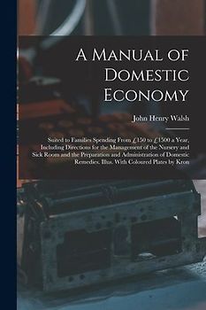 A Manual of Domestic Economy: Suited to Families Spending From £150 to £1500 a Year, Including Directions for the Management of the Nursery and Sick