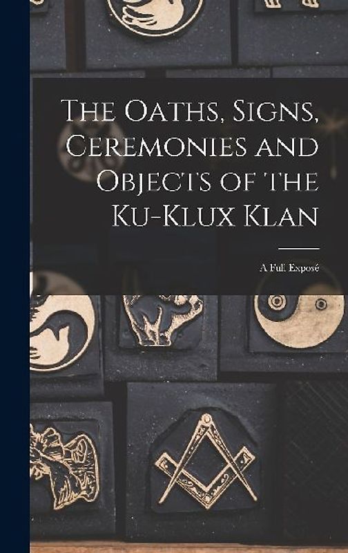 The Oaths, Signs, Ceremonies and Objects of the Ku-Klux Klan