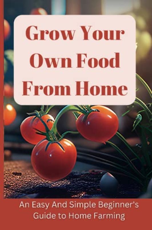 Grow Your Own Food From Home: An Easy And Simple Colorful Beginner's Guide to Home Farming