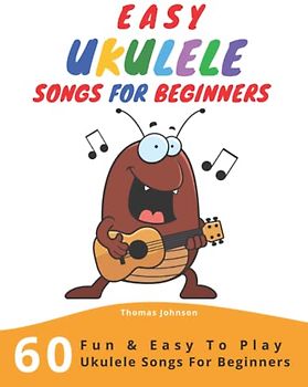 Easy Ukulele Songs For Beginners: 60 Fun & Easy To Play Ukulele Songs For Beginners (Sheet Music + Tabs + Chords + Lyrics)