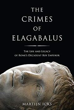 The Crimes of Elagabalus: The Life and Legacy of Rome's Decadent Boy Emperor