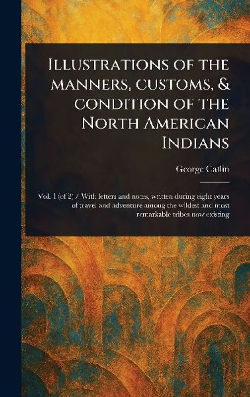 Illustrations of the Manners, Customs, & Condition of the North American Indians