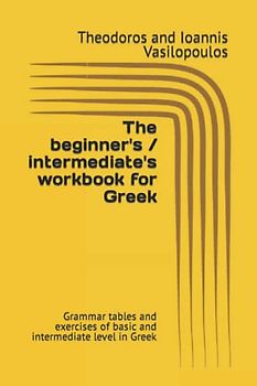 The beginner's / intermediate's workbook for Greek: Grammar tables and exercises of basic and intermediate level in Greek