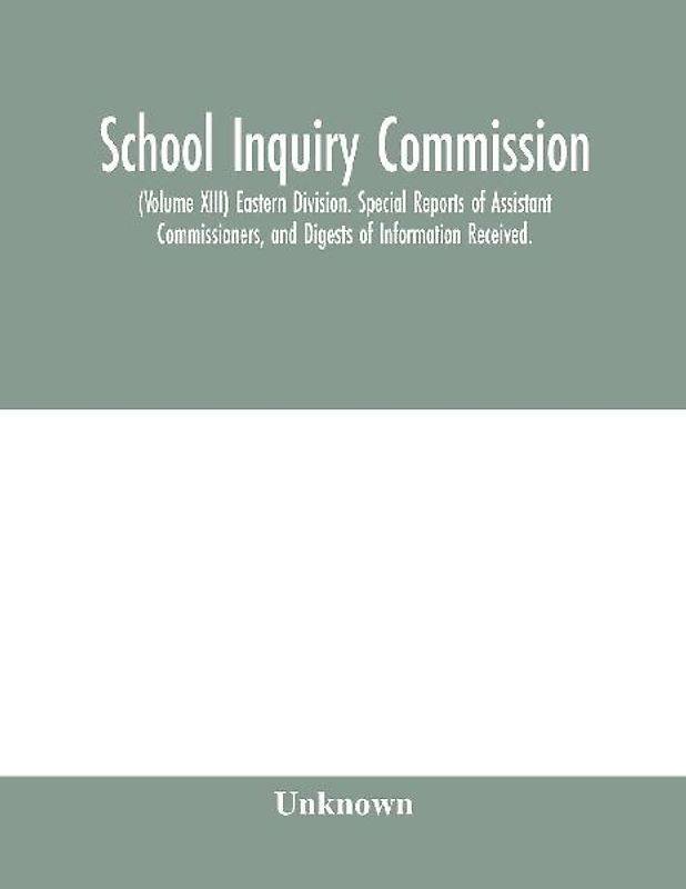 School Inquiry Commission; (Volume XIII) Eastern Division. Special Reports of Assistant Commissioners, and Digests of Information Received.