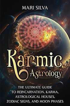 Karmic Astrology: The Ultimate Guide to Reincarnation, Karma, Astrological Houses, Zodiac Signs, and Moon Phases