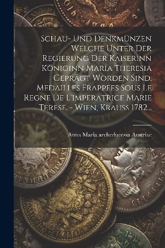 Schau- Und Denkmünzen Welche Unter Der Regierung Der Kaiserinn Königinn Maria Theresia Geprägt Worden Sind. Medailles Frappees Sous Le Regne De L'impe