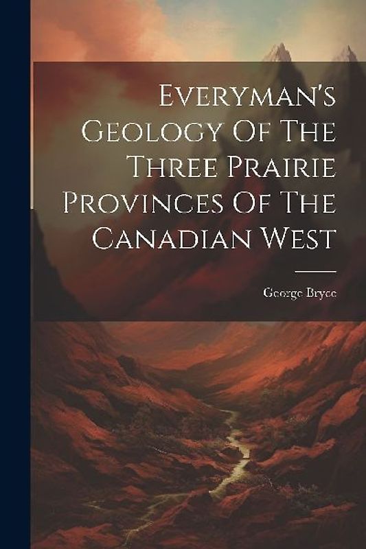Everyman's Geology Of The Three Prairie Provinces Of The Canadian West