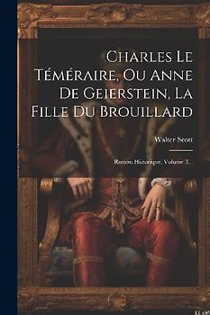 Charles Le Téméraire, Ou Anne De Geierstein, La Fille Du Brouillard: Roman Historique, Volume 3...