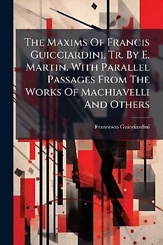 The Maxims Of Francis Guicciardini, Tr. By E. Martin. With Parallel Passages From The Works Of Machiavelli And Others