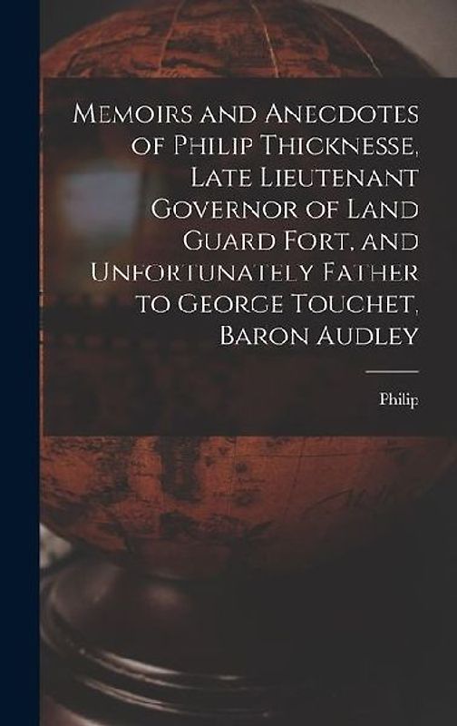 Memoirs and Anecdotes of Philip Thicknesse, Late Lieutenant Governor of Land Guard Fort, and Unfortunately Father to George Touchet, Baron Audley