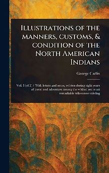 Illustrations of the Manners, Customs, & Condition of the North American Indians