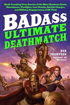 Badass: Ultimate Deathmatch: Skull-Crushing True Stories of the Most Hardcore Duels, Showdowns, Fistfights, Last Stands, Suicide Charges, and Military Engagements of All Time (Badass Series)